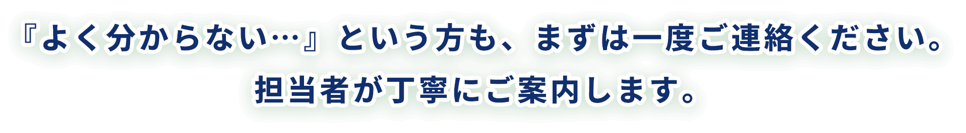 『よく分からない…』という方も、まずは一度ご連絡ください。担当者が丁寧にご案内します。